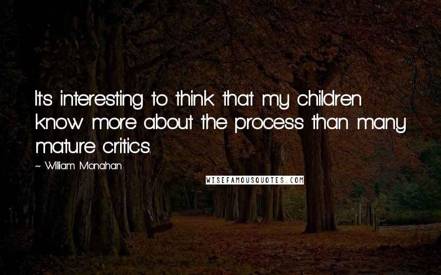 William Monahan Quotes: It's interesting to think that my children know more about the process than many mature critics.