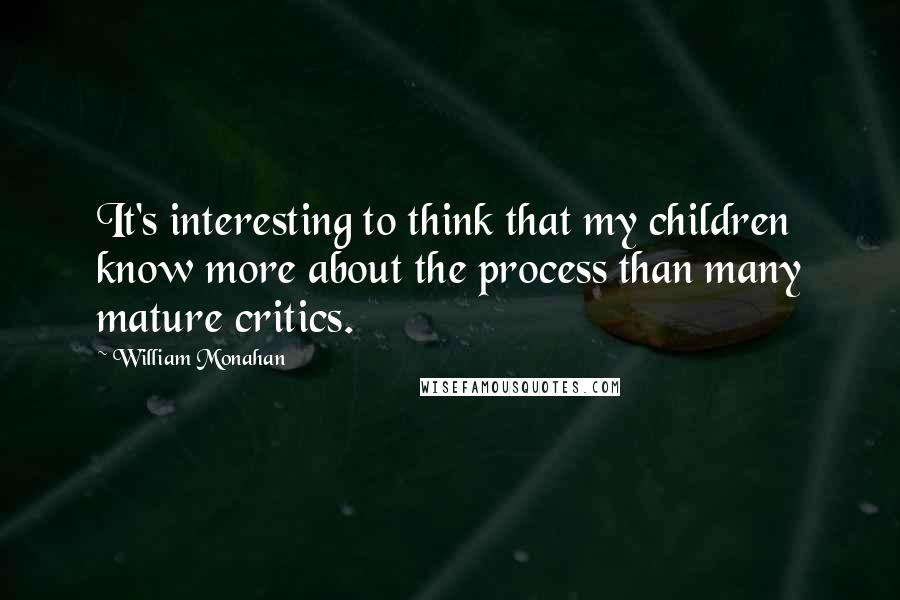 William Monahan Quotes: It's interesting to think that my children know more about the process than many mature critics.