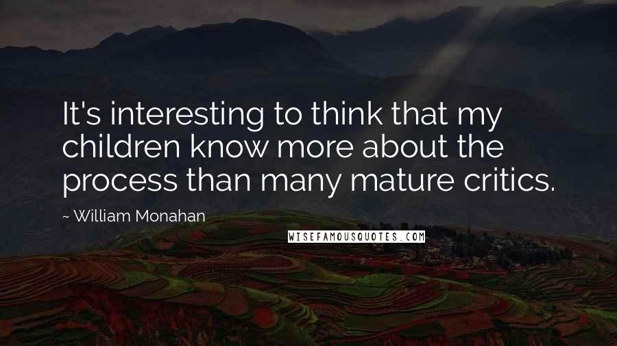 William Monahan Quotes: It's interesting to think that my children know more about the process than many mature critics.