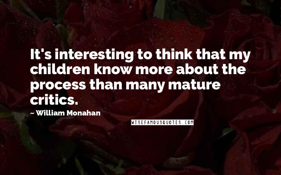 William Monahan Quotes: It's interesting to think that my children know more about the process than many mature critics.