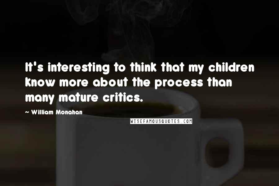 William Monahan Quotes: It's interesting to think that my children know more about the process than many mature critics.