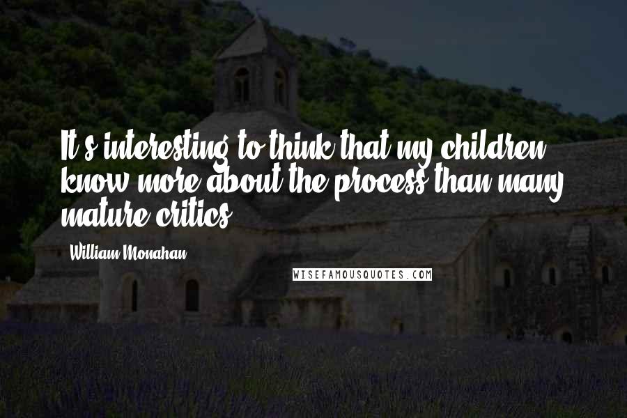 William Monahan Quotes: It's interesting to think that my children know more about the process than many mature critics.