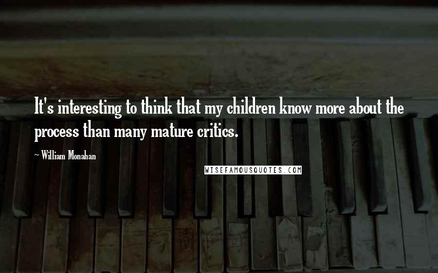 William Monahan Quotes: It's interesting to think that my children know more about the process than many mature critics.