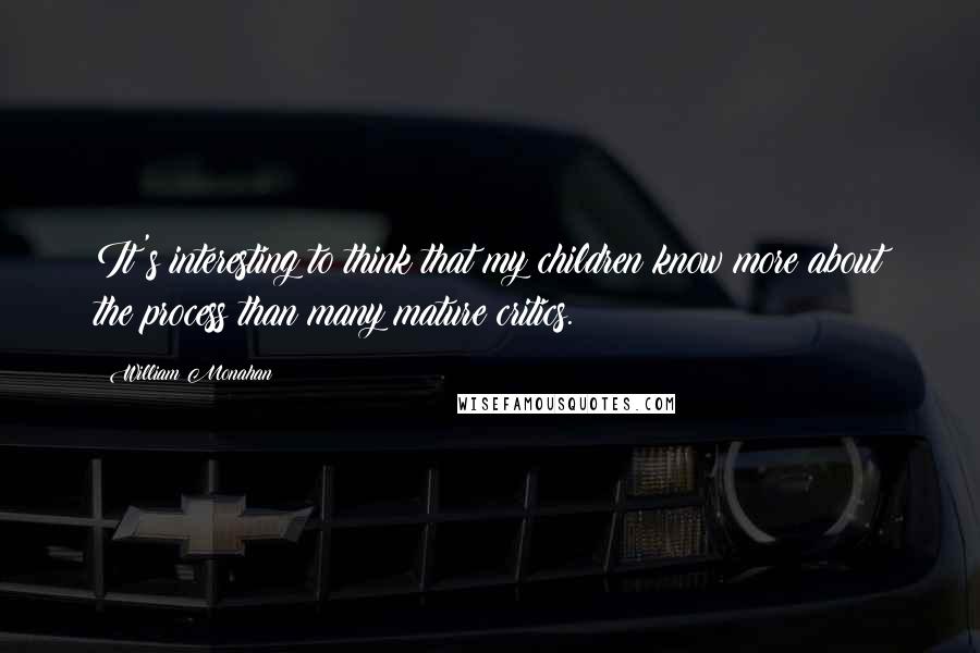 William Monahan Quotes: It's interesting to think that my children know more about the process than many mature critics.