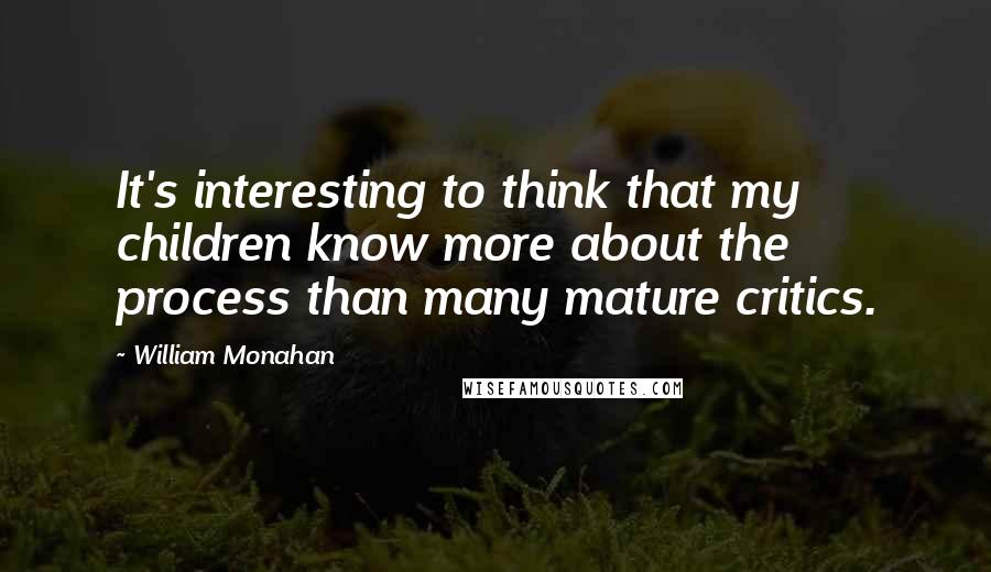 William Monahan Quotes: It's interesting to think that my children know more about the process than many mature critics.