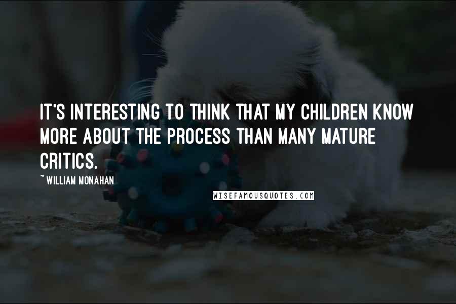 William Monahan Quotes: It's interesting to think that my children know more about the process than many mature critics.