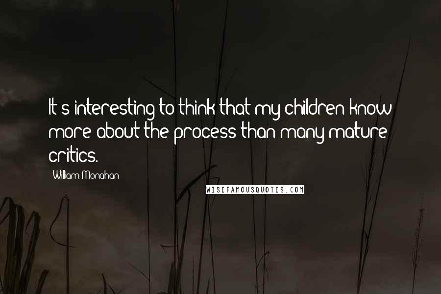 William Monahan Quotes: It's interesting to think that my children know more about the process than many mature critics.