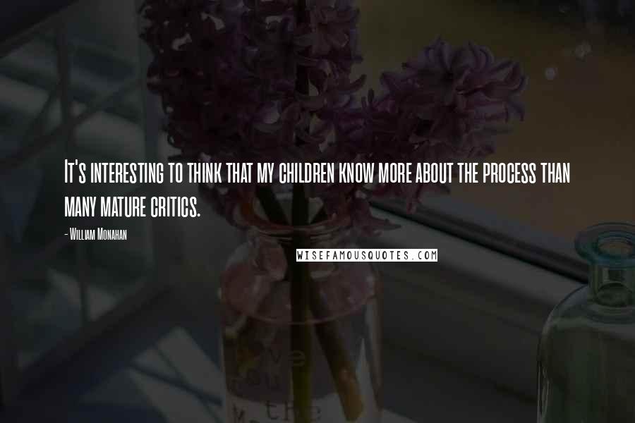 William Monahan Quotes: It's interesting to think that my children know more about the process than many mature critics.