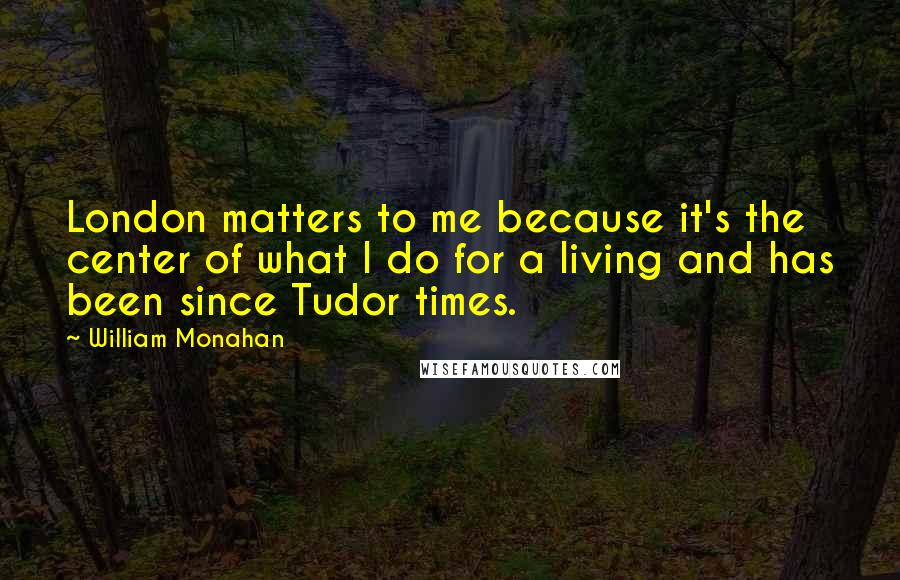 William Monahan Quotes: London matters to me because it's the center of what I do for a living and has been since Tudor times.