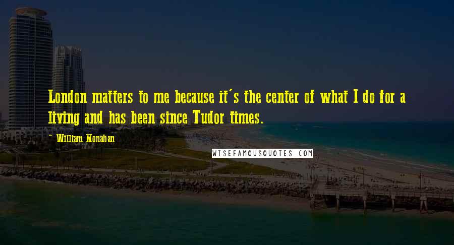 William Monahan Quotes: London matters to me because it's the center of what I do for a living and has been since Tudor times.