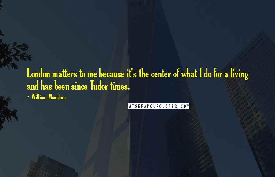 William Monahan Quotes: London matters to me because it's the center of what I do for a living and has been since Tudor times.
