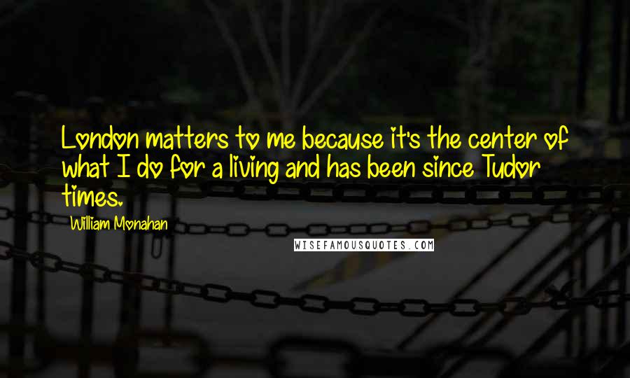 William Monahan Quotes: London matters to me because it's the center of what I do for a living and has been since Tudor times.