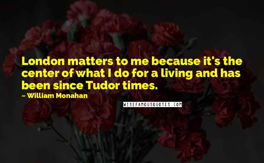 William Monahan Quotes: London matters to me because it's the center of what I do for a living and has been since Tudor times.