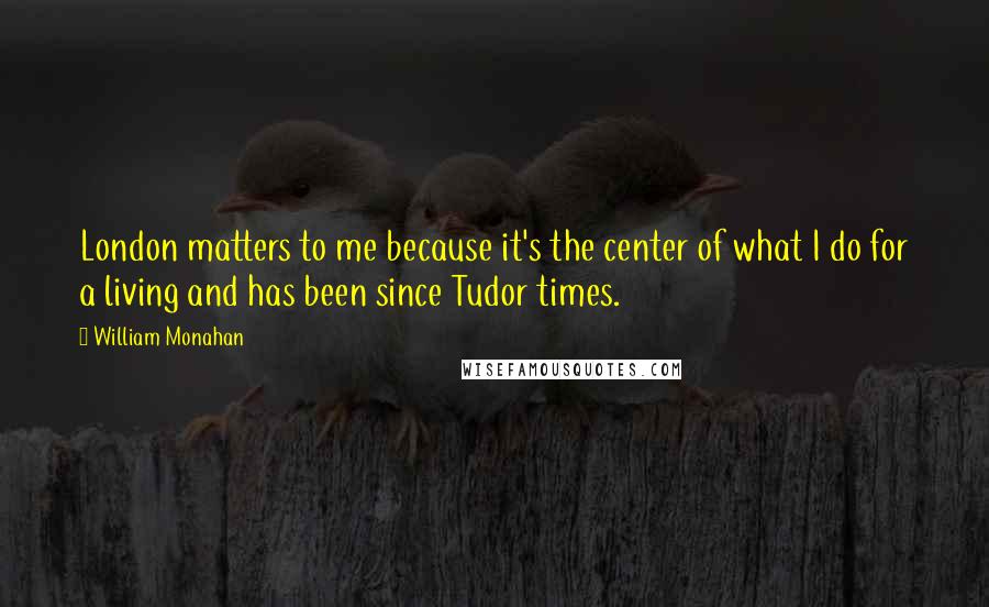 William Monahan Quotes: London matters to me because it's the center of what I do for a living and has been since Tudor times.