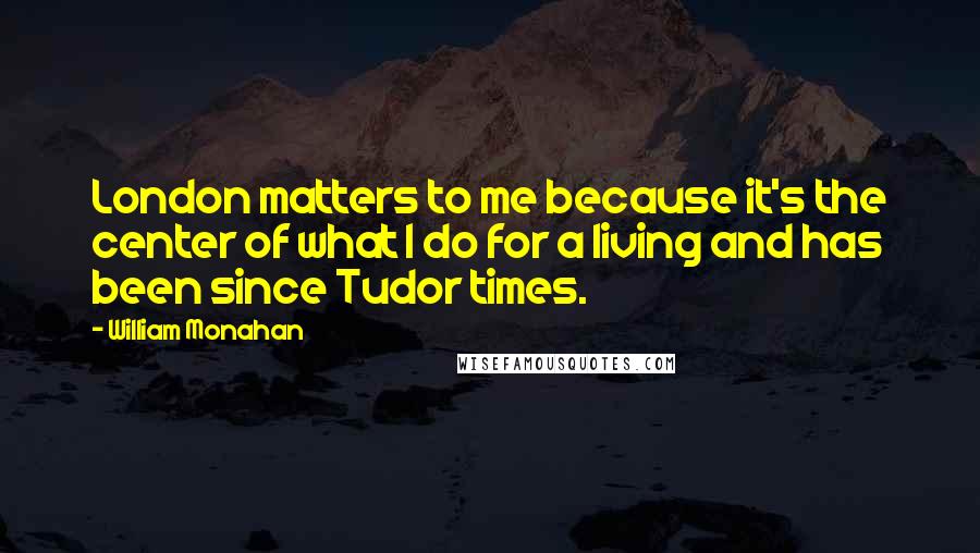 William Monahan Quotes: London matters to me because it's the center of what I do for a living and has been since Tudor times.