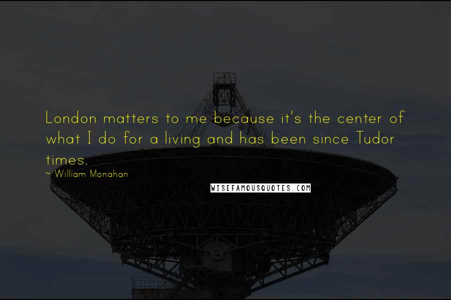 William Monahan Quotes: London matters to me because it's the center of what I do for a living and has been since Tudor times.
