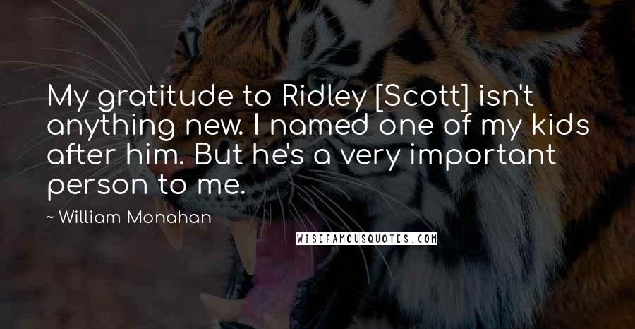 William Monahan Quotes: My gratitude to Ridley [Scott] isn't anything new. I named one of my kids after him. But he's a very important person to me.