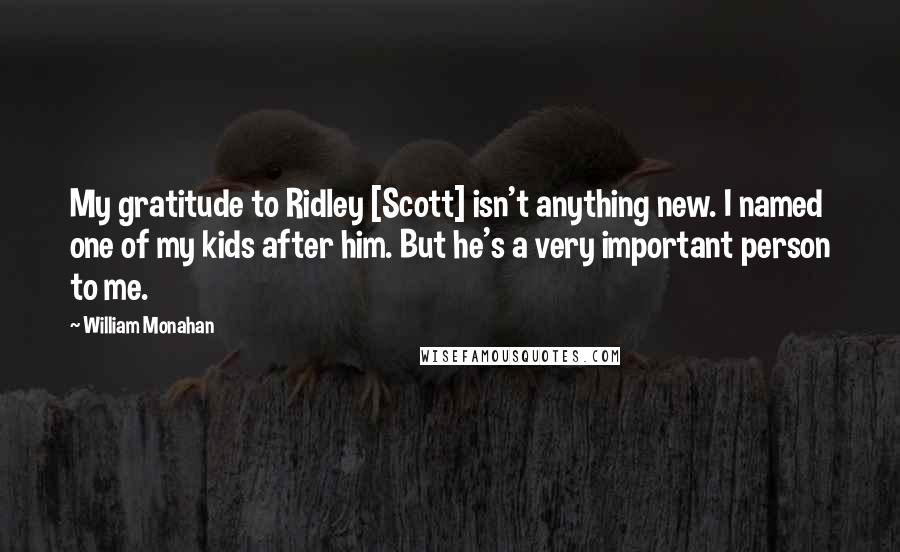 William Monahan Quotes: My gratitude to Ridley [Scott] isn't anything new. I named one of my kids after him. But he's a very important person to me.