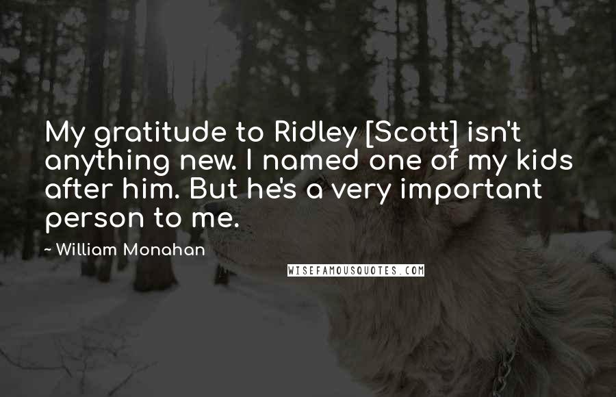 William Monahan Quotes: My gratitude to Ridley [Scott] isn't anything new. I named one of my kids after him. But he's a very important person to me.