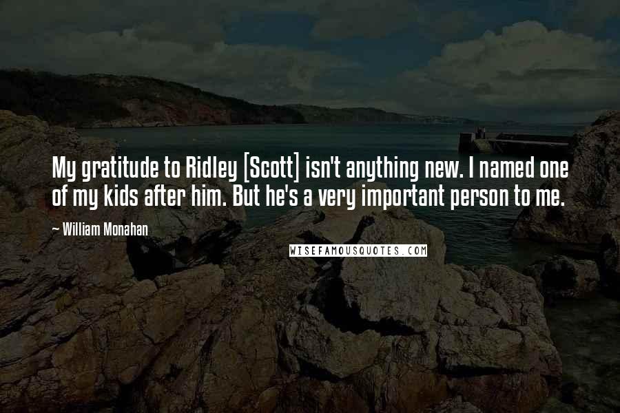 William Monahan Quotes: My gratitude to Ridley [Scott] isn't anything new. I named one of my kids after him. But he's a very important person to me.