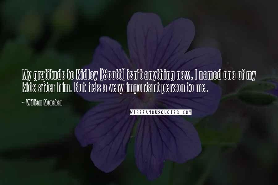 William Monahan Quotes: My gratitude to Ridley [Scott] isn't anything new. I named one of my kids after him. But he's a very important person to me.