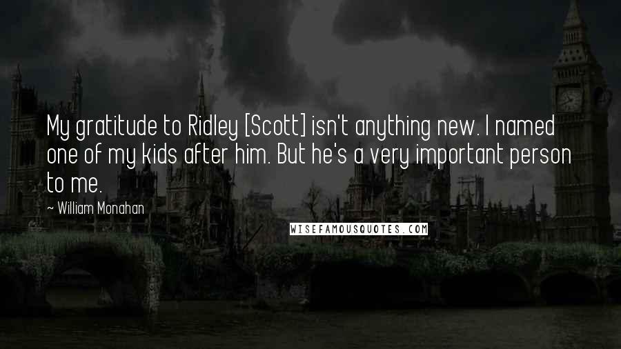 William Monahan Quotes: My gratitude to Ridley [Scott] isn't anything new. I named one of my kids after him. But he's a very important person to me.