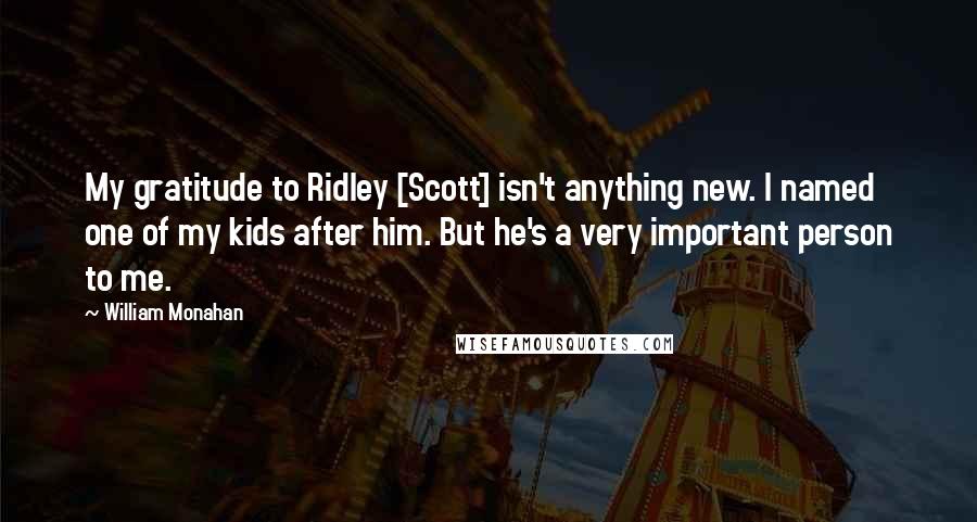 William Monahan Quotes: My gratitude to Ridley [Scott] isn't anything new. I named one of my kids after him. But he's a very important person to me.