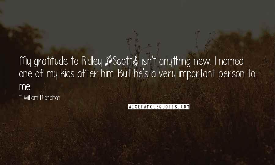 William Monahan Quotes: My gratitude to Ridley [Scott] isn't anything new. I named one of my kids after him. But he's a very important person to me.