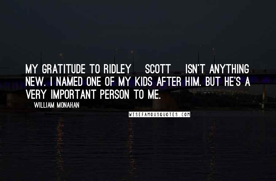 William Monahan Quotes: My gratitude to Ridley [Scott] isn't anything new. I named one of my kids after him. But he's a very important person to me.