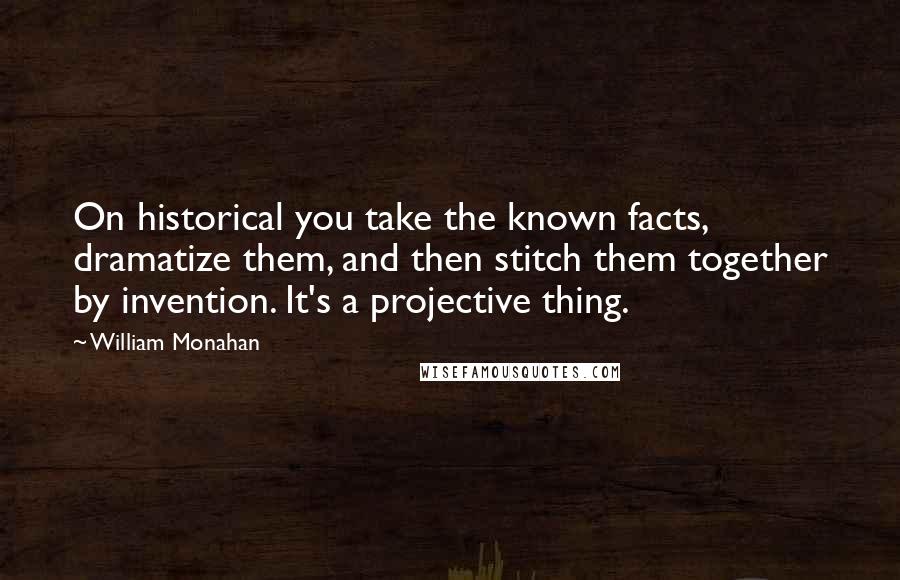 William Monahan Quotes: On historical you take the known facts, dramatize them, and then stitch them together by invention. It's a projective thing.