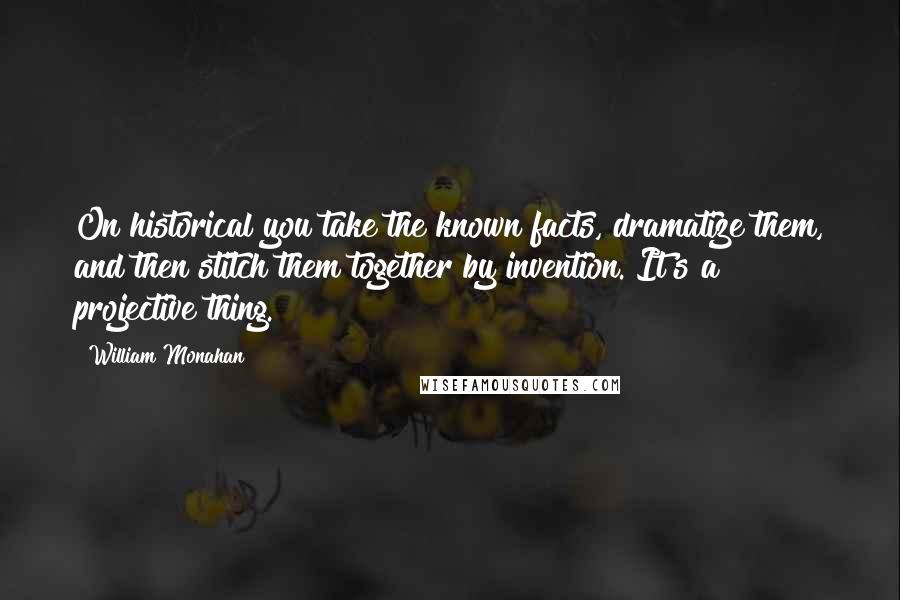 William Monahan Quotes: On historical you take the known facts, dramatize them, and then stitch them together by invention. It's a projective thing.