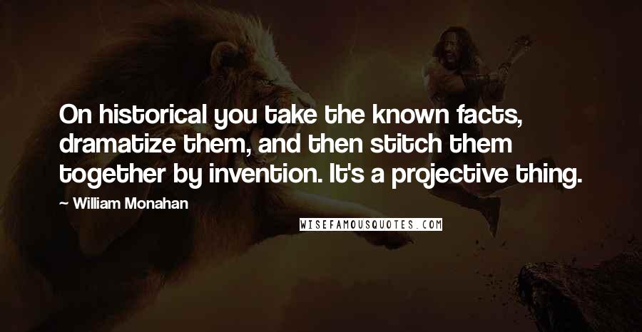 William Monahan Quotes: On historical you take the known facts, dramatize them, and then stitch them together by invention. It's a projective thing.