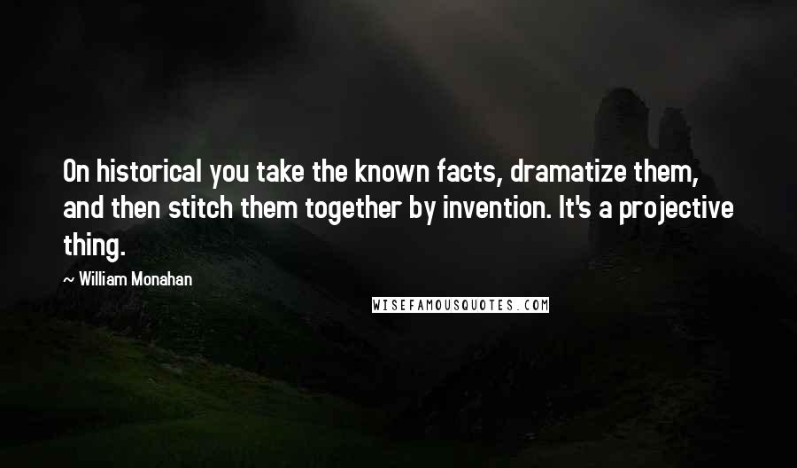 William Monahan Quotes: On historical you take the known facts, dramatize them, and then stitch them together by invention. It's a projective thing.