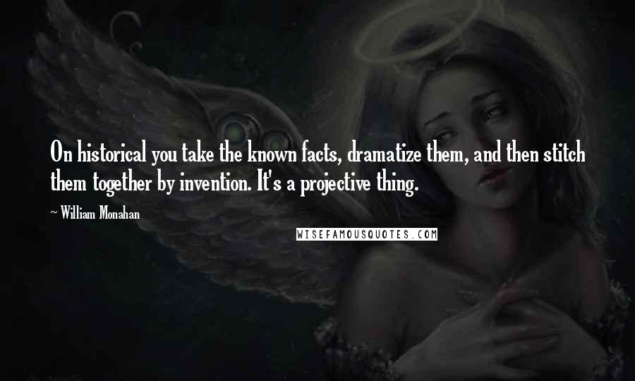 William Monahan Quotes: On historical you take the known facts, dramatize them, and then stitch them together by invention. It's a projective thing.