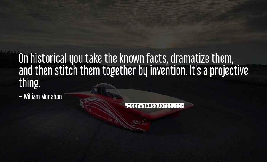 William Monahan Quotes: On historical you take the known facts, dramatize them, and then stitch them together by invention. It's a projective thing.