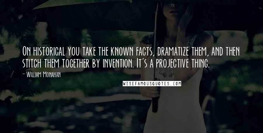 William Monahan Quotes: On historical you take the known facts, dramatize them, and then stitch them together by invention. It's a projective thing.