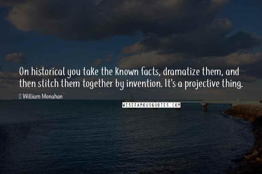 William Monahan Quotes: On historical you take the known facts, dramatize them, and then stitch them together by invention. It's a projective thing.