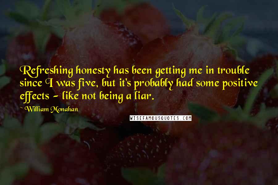 William Monahan Quotes: Refreshing honesty has been getting me in trouble since I was five, but it's probably had some positive effects - like not being a liar.