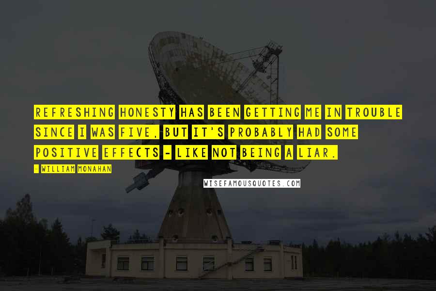 William Monahan Quotes: Refreshing honesty has been getting me in trouble since I was five, but it's probably had some positive effects - like not being a liar.