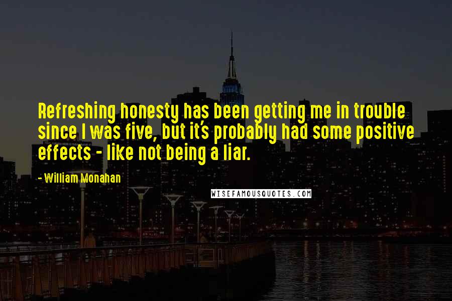 William Monahan Quotes: Refreshing honesty has been getting me in trouble since I was five, but it's probably had some positive effects - like not being a liar.