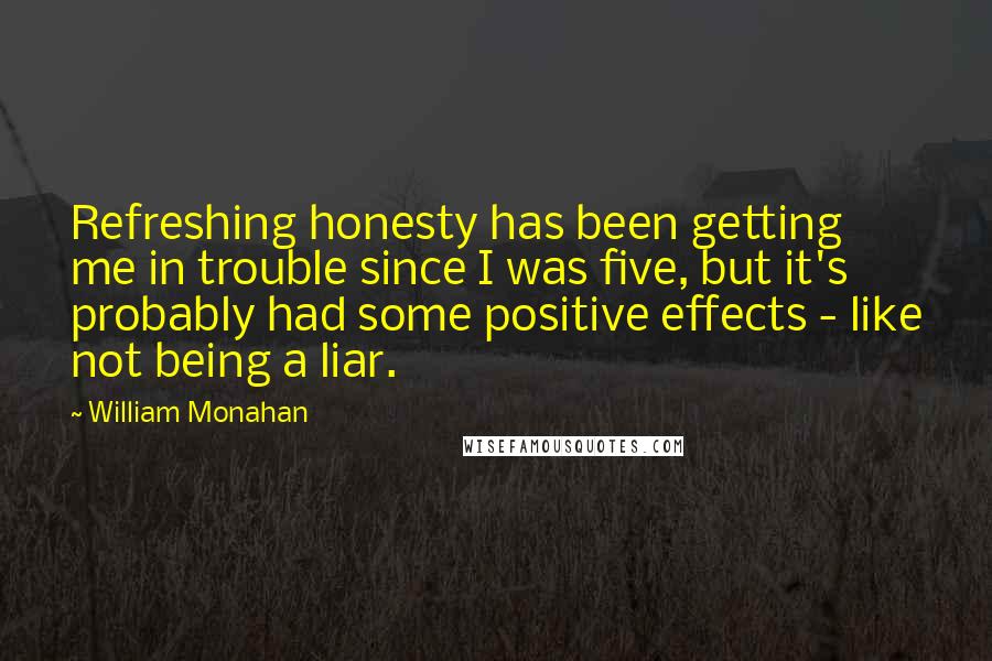 William Monahan Quotes: Refreshing honesty has been getting me in trouble since I was five, but it's probably had some positive effects - like not being a liar.