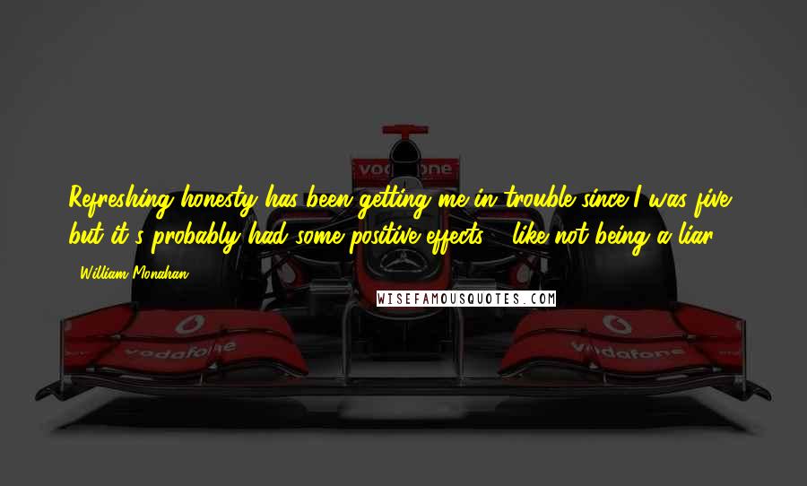 William Monahan Quotes: Refreshing honesty has been getting me in trouble since I was five, but it's probably had some positive effects - like not being a liar.