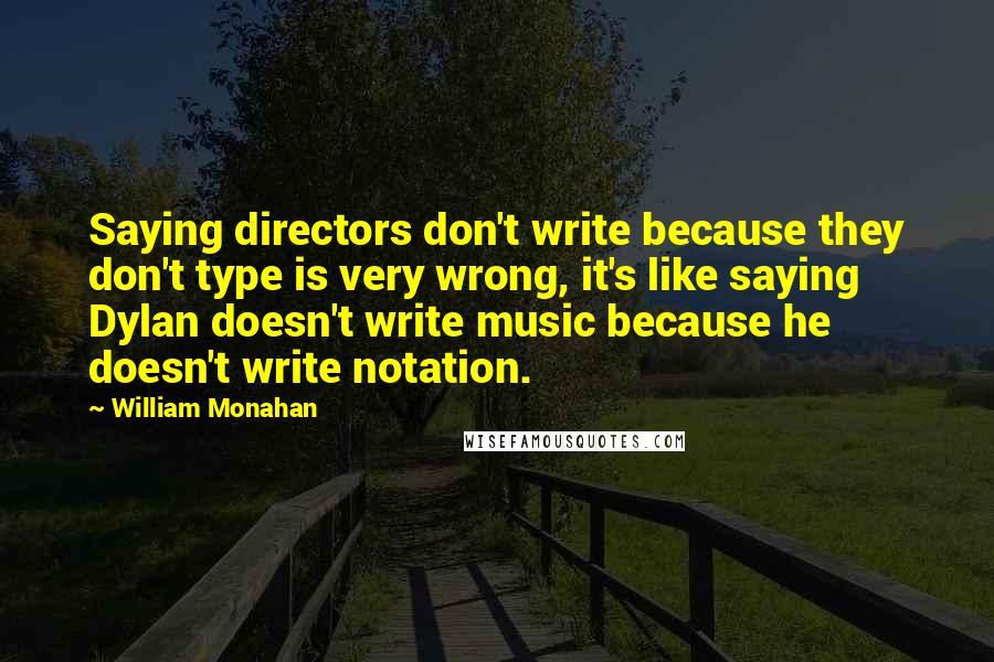 William Monahan Quotes: Saying directors don't write because they don't type is very wrong, it's like saying Dylan doesn't write music because he doesn't write notation.