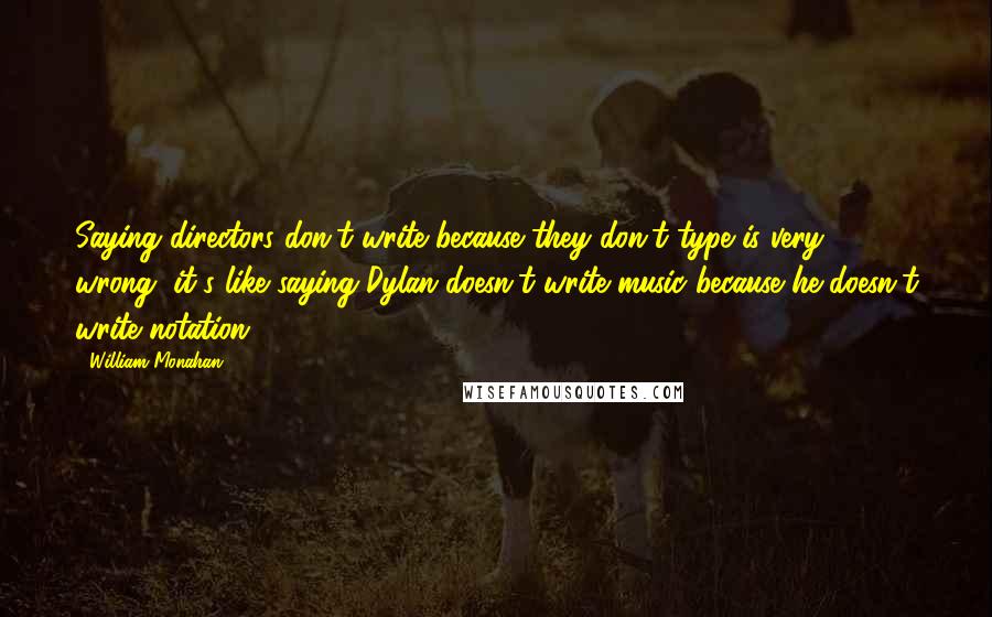 William Monahan Quotes: Saying directors don't write because they don't type is very wrong, it's like saying Dylan doesn't write music because he doesn't write notation.