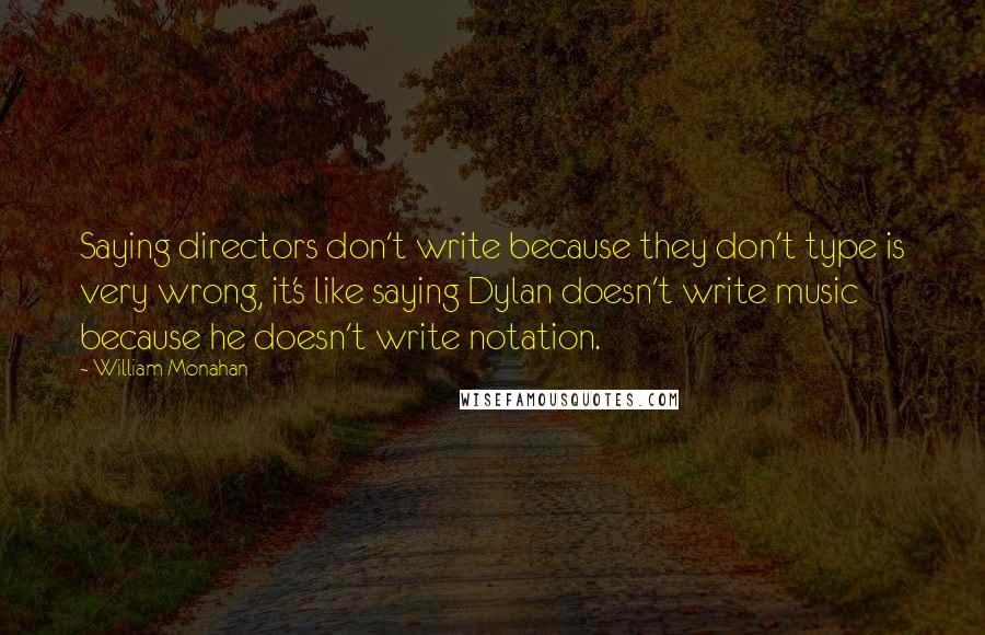 William Monahan Quotes: Saying directors don't write because they don't type is very wrong, it's like saying Dylan doesn't write music because he doesn't write notation.