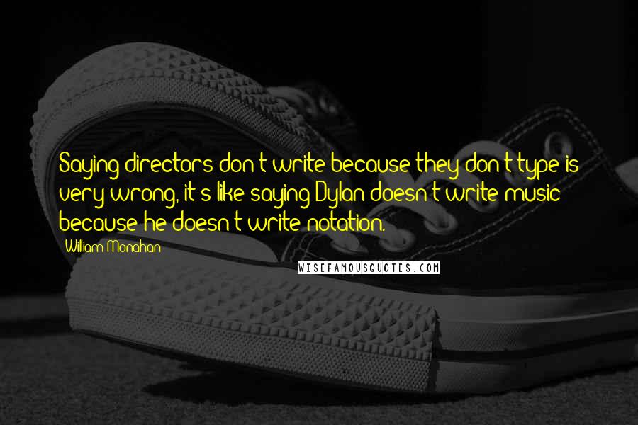 William Monahan Quotes: Saying directors don't write because they don't type is very wrong, it's like saying Dylan doesn't write music because he doesn't write notation.