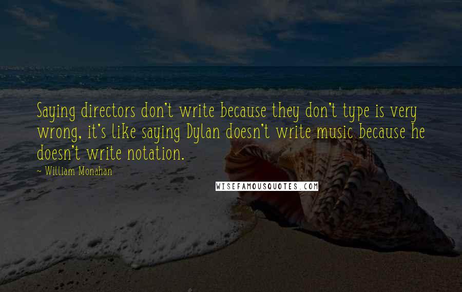 William Monahan Quotes: Saying directors don't write because they don't type is very wrong, it's like saying Dylan doesn't write music because he doesn't write notation.