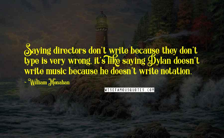 William Monahan Quotes: Saying directors don't write because they don't type is very wrong, it's like saying Dylan doesn't write music because he doesn't write notation.