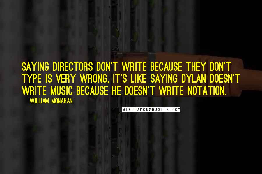 William Monahan Quotes: Saying directors don't write because they don't type is very wrong, it's like saying Dylan doesn't write music because he doesn't write notation.