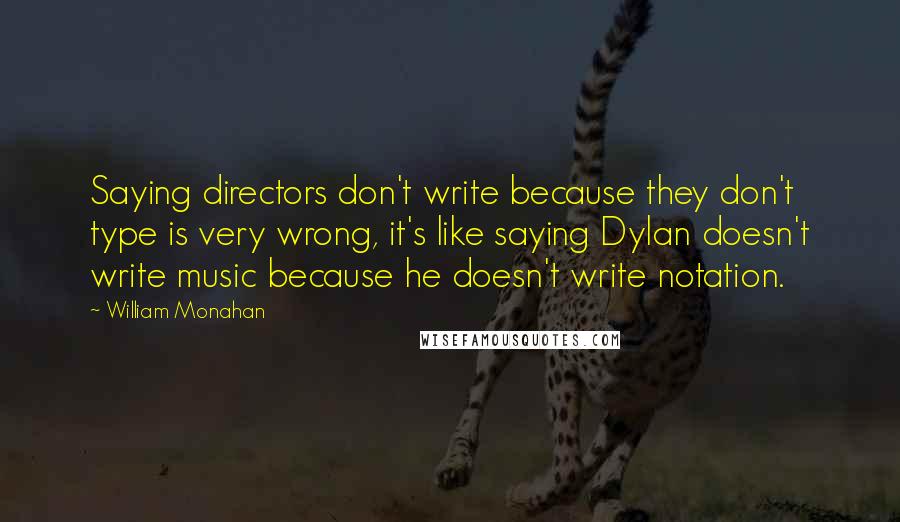 William Monahan Quotes: Saying directors don't write because they don't type is very wrong, it's like saying Dylan doesn't write music because he doesn't write notation.